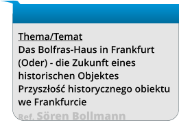 Thema/Temat Das Bolfras-Haus in Frankfurt (Oder) - die Zukunft eines historischen Objektes Przyszłość historycznego obiektu we Frankfurcie Ref. Sören Bollmann